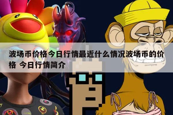波场币价格今日行情最近什么情况波场币的价格 今日行情简介 波场币价格今日行情最近什么情况波场币的价格 今日行情简介