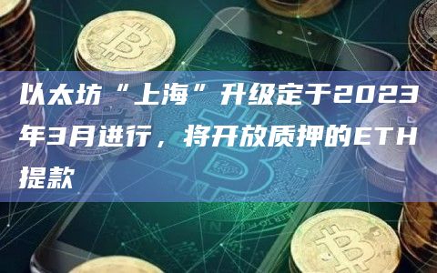 以太坊“上海”升级定于2023年3月进行，将开放质押的ETH提款