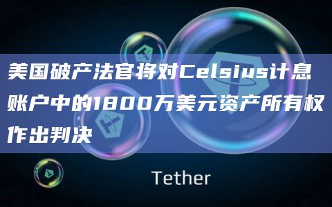 美国破产法官将对Celsius计息账户中的1800万美元资产所有权作出判决