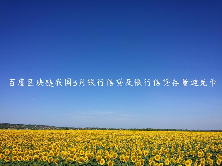 百度区块链我国3月银行信贷及银行信贷存量迪克币