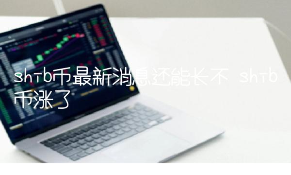 shib币最新消息还能长不 shib币涨了