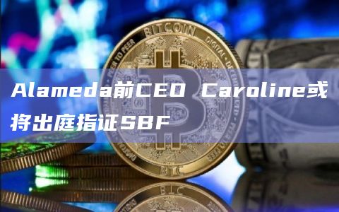 Alameda前CEO Caroline或将出庭指证SBF