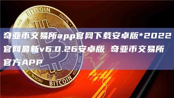 奇亚币交易所app官网下载安卓版*2022官网最新v6.0.26安卓版 奇亚币交易所官方APP