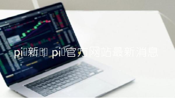pi币新资讯 pi币官方网站最新消息