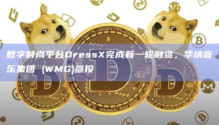 数字时尚平台DressX完成新一轮融资，华纳音乐集团 (WMG)参投