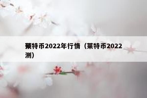莱特币2022年行情(莱特币2022预测)