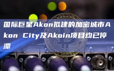 国际巨星Akon拟建的加密城市Akon City及Akoin项目均已停滞插图 国际巨星Akon拟建的加密城市Akon City及Akoin项目均已停滞