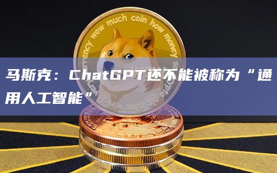 马斯克：ChatGPT还不能被称为“通用人工智能”