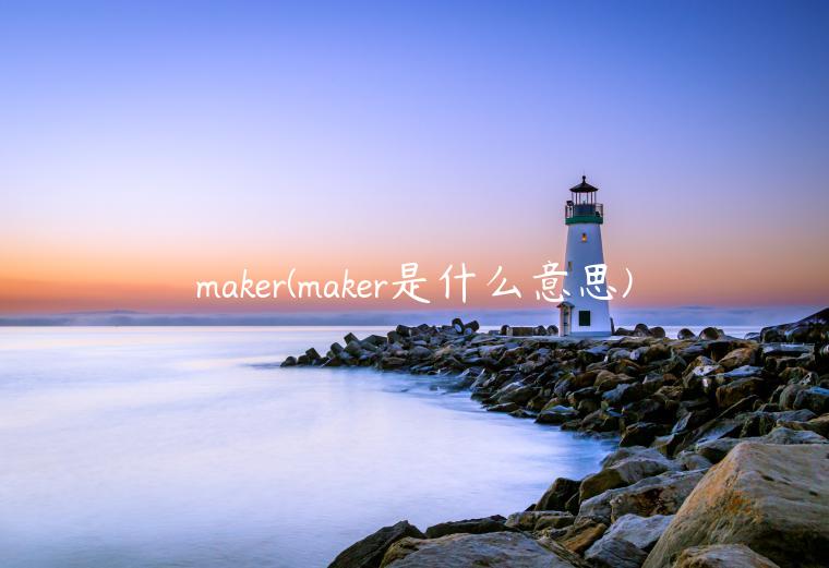 maker(maker是什么意思)插图 maker(maker是什么意思)