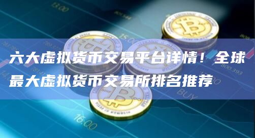 六大虚拟货币交易平台详情！全球最大虚拟货币交易所排名推荐