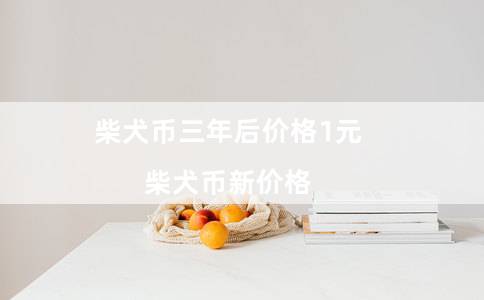 柴犬币三年后价格1元（柴犬币新价格）