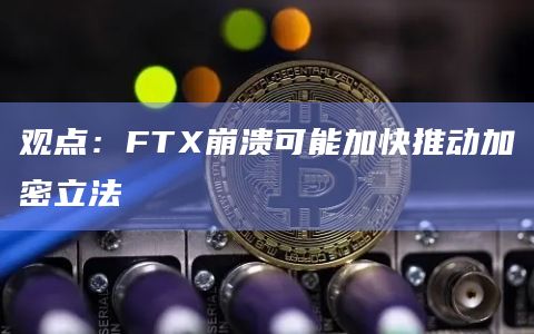 观点：FTX崩溃可能加快推动加密立法