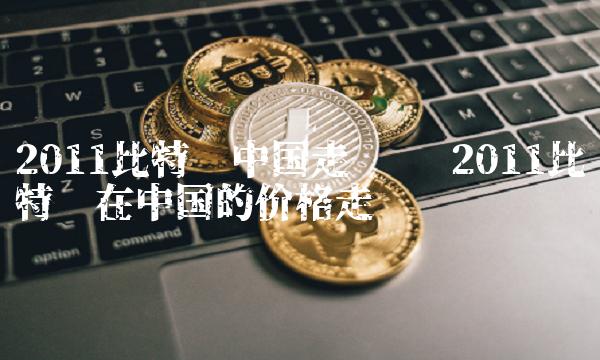 2011比特币中国走势图 2011比特币在中国的价格走势