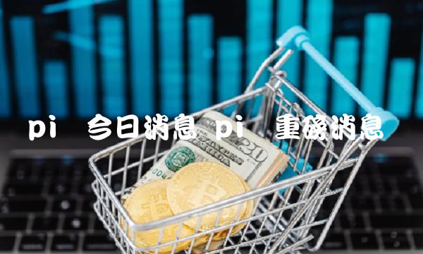 pi币今日消息 pi币重磅消息
