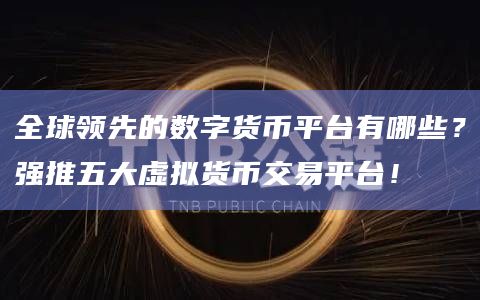 全球领先的数字货币平台有哪些？强推五大虚拟货币交易平台！