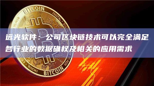 远光软件:公司区块链技术可以完全满足各行业的数据确权及相关的应用需求