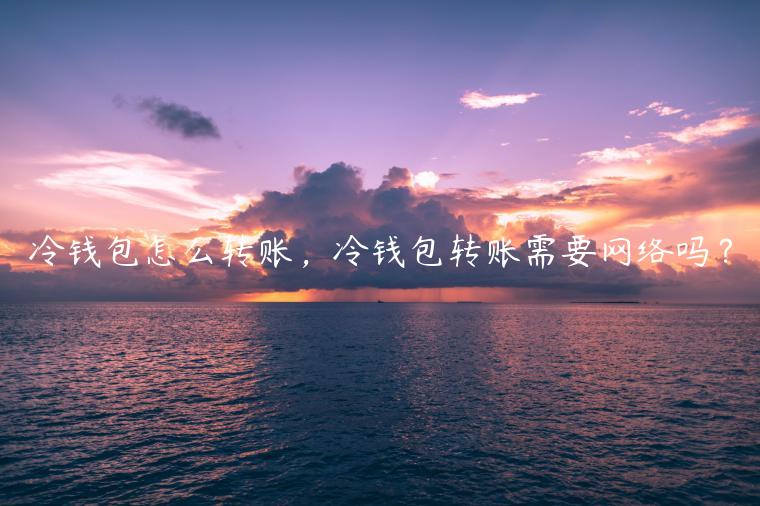 冷钱包怎么转账，冷钱包转账需要网络吗？
