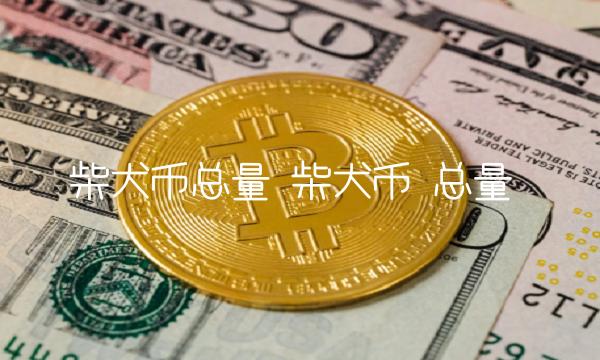 柴犬币总量 柴犬币 总量