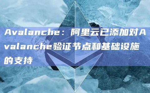 Avalanche：阿里云已添加对Avalanche验证节点和基础设施的支持