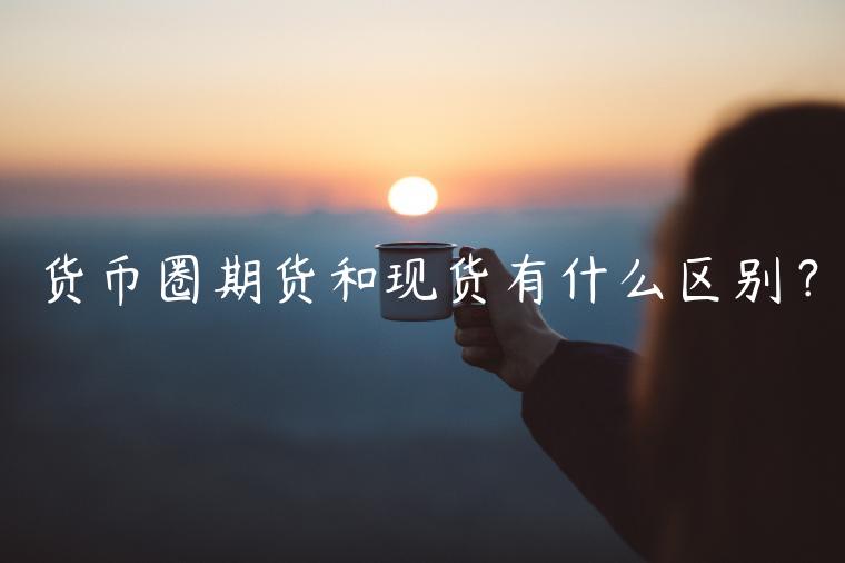 货币圈期货和现货有什么区别？