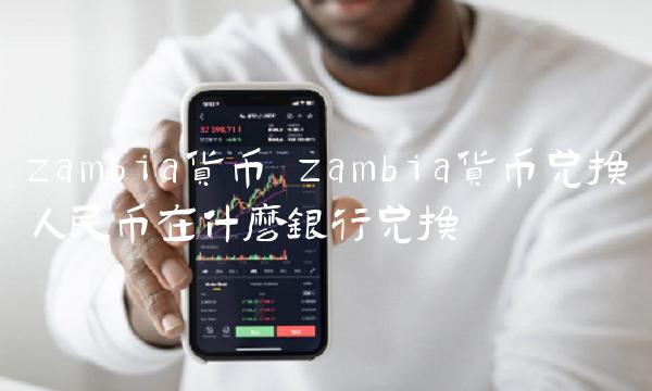 zambia货币 zambia货币兑换人民币在什么银行兑换
