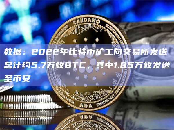 数据：2022年比特币矿工向交易所发送总计约5.7万枚BTC，其中1.85万枚发送至币安