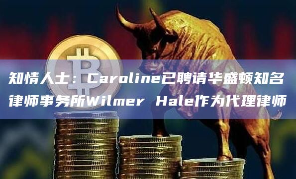 知情人士：Caroline已聘请华盛顿知名律师事务所Wilmer Hale作为代理律师