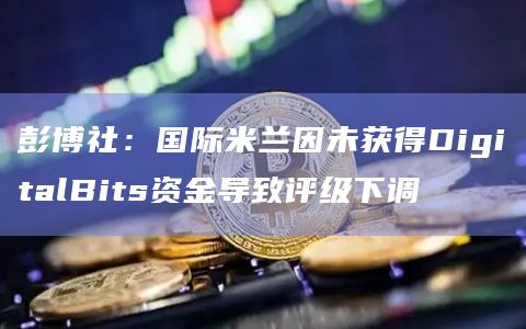 彭博社:国际米兰因未获得DigitalBits资金导致评级下调 彭博社:国际米兰因未获得DigitalBits资金导致评级下调
