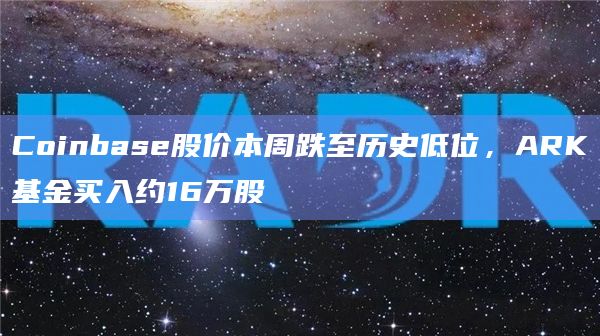 Coinbase股价本周跌至历史低位，ARK基金买入约16万股