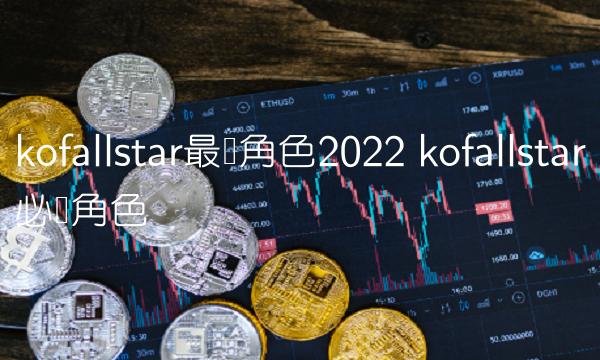 kofallstar最强角色2022 kofallstar必练角色