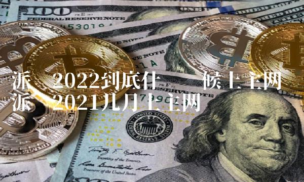 派币2022到底什么时候上主网 派币2021几月上主网
