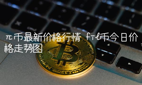 π币最新价格行情 fil币今日价格走势图