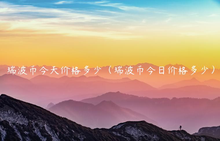 瑞波币今天价格多少（瑞波币今日价格多少）