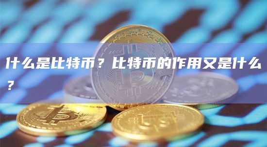 什么是比特币？比特币的作用又是什么？