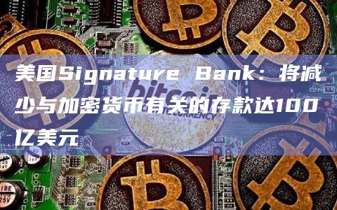 美国Signature Bank:将减少与加密货币有关的存款达100亿美元 美国Signature Bank:将减少与加密货币有关的存款达100亿美元