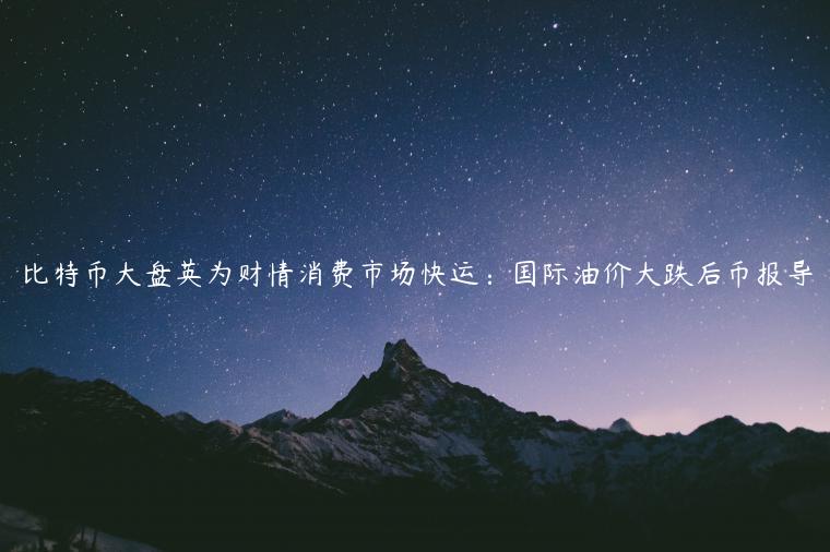 比特币大盘英为财情消费市场快运：国际油价大跌后币报导