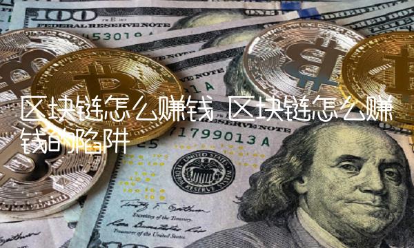 区块链怎么赚钱 区块链怎么赚钱的陷阱