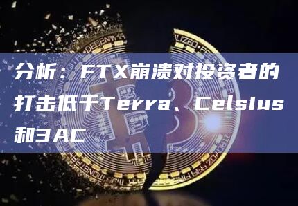 分析：FTX崩溃对投资者的打击低于Terra、Celsius和3AC