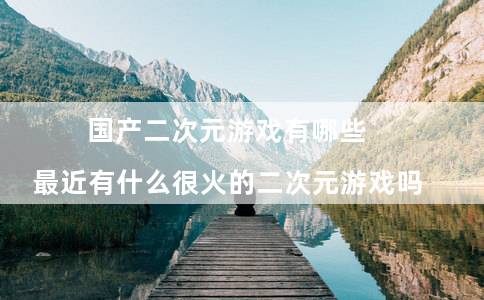 国产二次元游戏有哪些(最近有什么很火的二次元游戏吗)