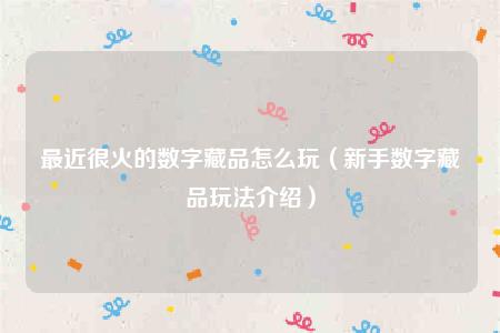 最近很火的数字藏品怎么玩(新手数字藏品玩法介绍)插图 最近很火的数字藏品怎么玩(新手数字藏品玩法介绍)