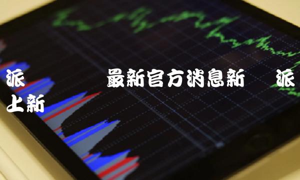 派币区块链最新官方消息新闻 派币上新闻