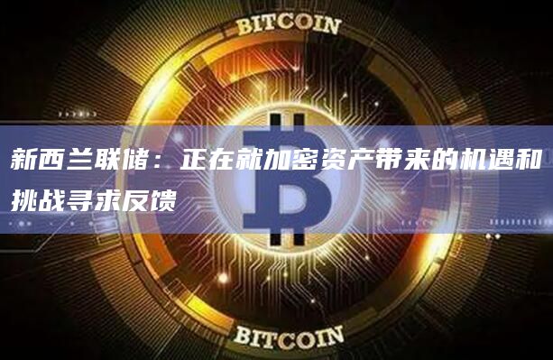 新西兰联储:正在就加密资产带来的机遇和挑战寻求反馈 新西兰联储:正在就加密资产带来的机遇和挑战寻求反馈