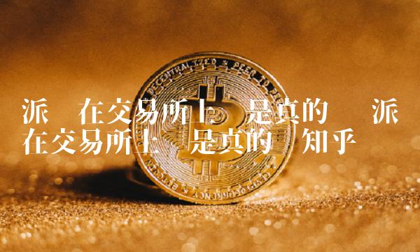 派币在交易所上线是真的吗 派币在交易所上线是真的吗知乎