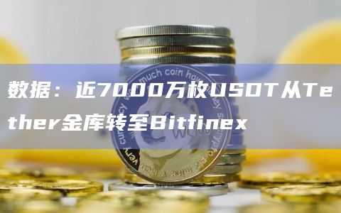 数据：近7000万枚USDT从Tether金库转至Bitfinex