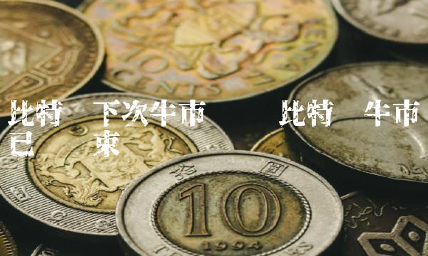 比特币下次牛市预测 比特币牛市已经结束