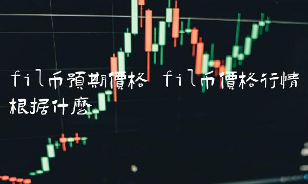 fil币预期价格 fil币价格行情根据什么