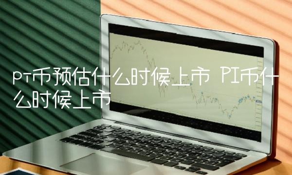 pi币预估什么时候上市 PI币什么时候上市