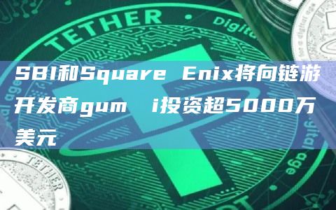 SBI和Square Enix将向链游开发商gum​​i投资超5000万美元