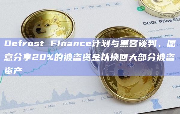 Defrost Finance计划与黑客谈判，愿意分享20%的被盗资金以换回大部分被盗资产