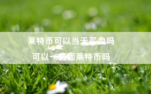 莱特币可以当天买卖吗(可以一直囤莱特币吗)插图 莱特币可以当天买卖吗(可以一直囤莱特币吗)